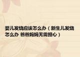 婴儿发烧应该怎么办（新生儿发烧怎么办 爸爸妈妈无需担心）