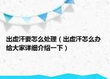 出虚汗要怎么处理（出虚汗怎么办 给大家详细介绍一下）