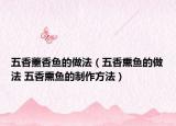 五香薰香鱼的做法（五香熏鱼的做法 五香熏鱼的制作方法）
