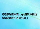 QQ游戏进不去（qq游戏不能玩 QQ游戏进不去怎么办）