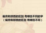 偏旁和部首的区别 有哪些不同的字（偏旁和部首的区别 有哪些不同）