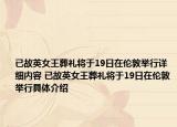 已故英女王葬礼将于19日在伦敦举行详细内容 已故英女王葬礼将于19日在伦敦举行具体介绍