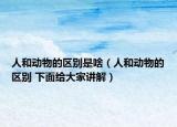人和动物的区别是啥（人和动物的区别 下面给大家讲解）