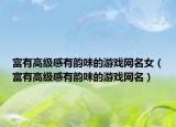 富有高级感有韵味的游戏网名女（富有高级感有韵味的游戏网名）