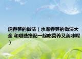 炖春笋的做法（水煮春笋的做法大全 和哪些搭配一起吃营养又美味呢）