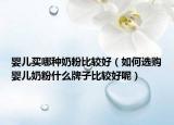 婴儿买哪种奶粉比较好（如何选购婴儿奶粉什么牌子比较好呢）