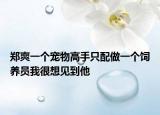 郑爽一个宠物高手只配做一个饲养员我很想见到他