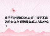 孩子不吃奶粉怎么办呀（孩子不吃奶粉怎么办 原因及其解决方法分享）