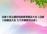 白萝卜怎么做好吃的家常做法大全（白萝卜的做法大全 七个步骤即可完成）
