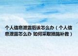 个人信息泄露后该怎么办（个人信息泄露怎么办 如何采取措施补救）