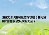 生化危机2重制版游戏攻略（生化危机2重制版 试玩攻略大全）