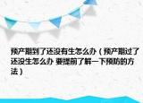预产期到了还没有生怎么办（预产期过了还没生怎么办 要提前了解一下预防的方法）