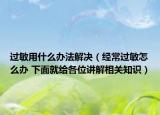 过敏用什么办法解决（经常过敏怎么办 下面就给各位讲解相关知识）