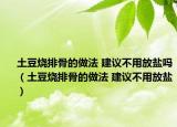 土豆烧排骨的做法 建议不用放盐吗（土豆烧排骨的做法 建议不用放盐）