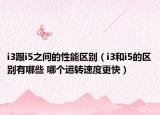 i3跟i5之间的性能区别（i3和i5的区别有哪些 哪个运转速度更快）