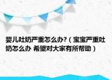 婴儿吐奶严重怎么办?（宝宝严重吐奶怎么办 希望对大家有所帮助）