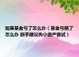 如果基金亏了怎么办（基金亏损了怎么办 新手建议先小资产尝试）