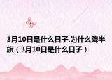 3月10日是什么日子,为什么降半旗（3月10日是什么日子）
