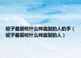 蚊子最爱咬什么样血型的人的手（蚊子最爱咬什么样血型的人）