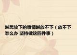 越想放下的事情越放不下（放不下怎么办 坚持做这四件事）