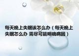 每天晚上失眠该怎么办（每天晚上失眠怎么办 需尽可能明确病因）