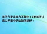 孩子八岁注意力不集中（8岁孩子注意力不集中多动如何是好）