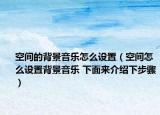 空间的背景音乐怎么设置（空间怎么设置背景音乐 下面来介绍下步骤）