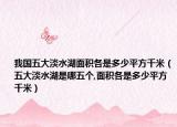 我国五大淡水湖面积各是多少平方千米（五大淡水湖是哪五个,面积各是多少平方千米）