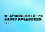 第一次约会需要注意啥（第一次约会注意事项 快来看看都需要注意什么）