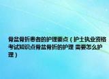骨盆骨折患者的护理要点（护士执业资格考试知识点骨盆骨折的护理 需要怎么护理）