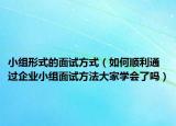 小组形式的面试方式（如何顺利通过企业小组面试方法大家学会了吗）