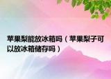 苹果梨能放冰箱吗（苹果梨子可以放冰箱储存吗）