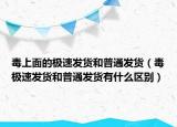 毒上面的极速发货和普通发货（毒极速发货和普通发货有什么区别）