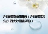 产妇感冒如何用药（产妇感冒怎么办 四大妙招告诉你）