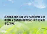 东西删不掉怎么办 这个方法你学会了吗表情包（东西删不掉怎么办 这个方法你学会了吗）