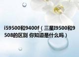 i59500和9400f（三星I9500和9508的区别 你知道是什么吗）