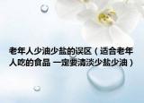 老年人少油少盐的误区（适合老年人吃的食品 一定要清淡少盐少油）