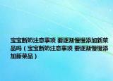 宝宝断奶注意事项 要逐渐慢慢添加新菜品吗（宝宝断奶注意事项 要逐渐慢慢添加新菜品）