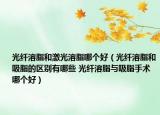光纤溶脂和激光溶脂哪个好（光纤溶脂和吸脂的区别有哪些 光纤溶脂与吸脂手术哪个好）