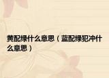 黄配绿什么意思（蓝配绿犯冲什么意思）
