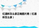红酒杯怎么拿正确图片男（红酒杯怎么拿）