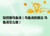 如何做乌鱼汤（乌鱼汤的做法 乌鱼汤怎么做）