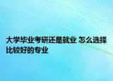 大学毕业考研还是就业 怎么选择比较好的专业