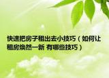 快速把房子租出去小技巧（如何让租房焕然一新 有哪些技巧）
