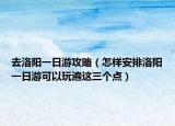 去洛阳一日游攻略（怎样安排洛阳一日游可以玩遍这三个点）