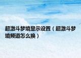 超激斗梦境显示设置（超激斗梦境频道怎么换）