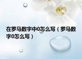 在罗马数字中0怎么写（罗马数字0怎么写）