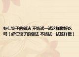 虾仁饺子的做法 不妨试一试这样做好吃吗（虾仁饺子的做法 不妨试一试这样做）