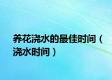 养花浇水的最佳时间（浇水时间）