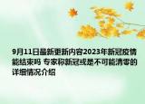 9月11日最新更新内容2023年新冠疫情能结束吗 专家称新冠或是不可能清零的 详细情况介绍